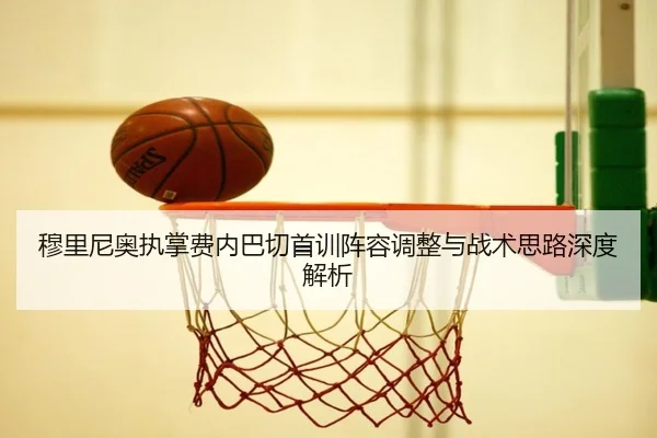 穆里尼奥执掌费内巴切首训阵容调整与战术思路深度解析