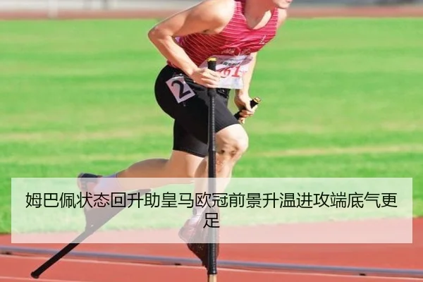 姆巴佩状态回升助皇马欧冠前景升温进攻端底气更足